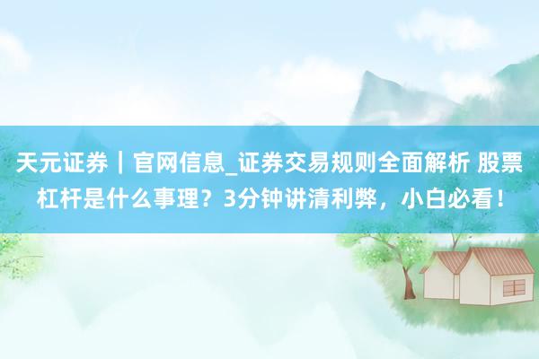 天元证券｜官网信息_证券交易规则全面解析 股票杠杆是什么事理？3分钟讲清利弊，小白必看！