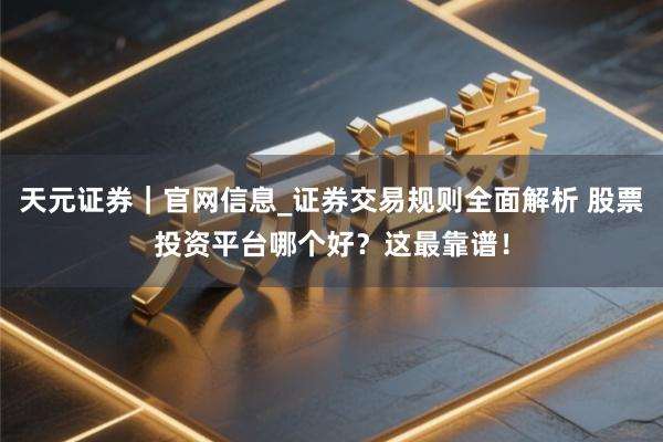 天元证券｜官网信息_证券交易规则全面解析 股票投资平台哪个好？这最靠谱！