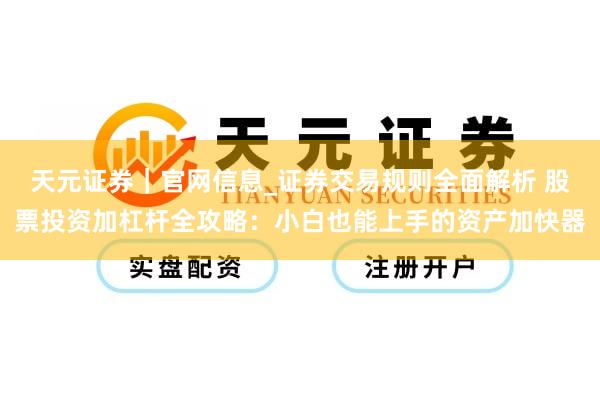 天元证券｜官网信息_证券交易规则全面解析 股票投资加杠杆全攻略：小白也能上手的资产加快器