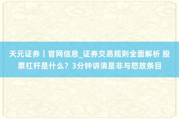 天元证券｜官网信息_证券交易规则全面解析 股票杠杆是什么？3分钟讲清是非与怒放条目