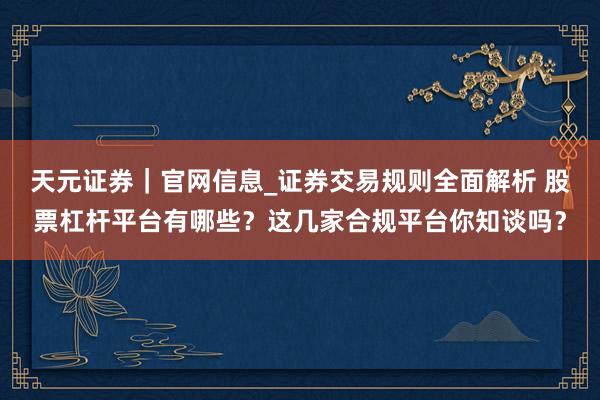 天元证券|官网信息_证券交易规则全面解析 股票杠杆平台有哪些?这几家合规平台你知谈吗?