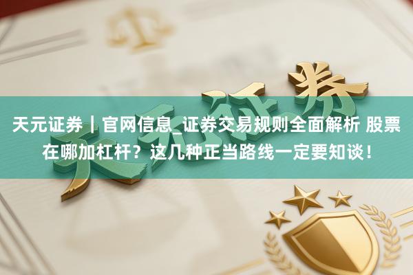 天元证券｜官网信息_证券交易规则全面解析 股票在哪加杠杆？这几种正当路线一定要知谈！