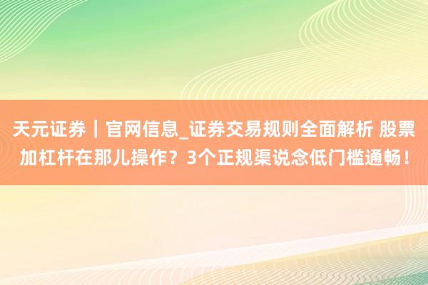 天元证券｜官网信息_证券交易规则全面解析 股票加杠杆在那儿操作？3个正规渠说念低门槛通畅！