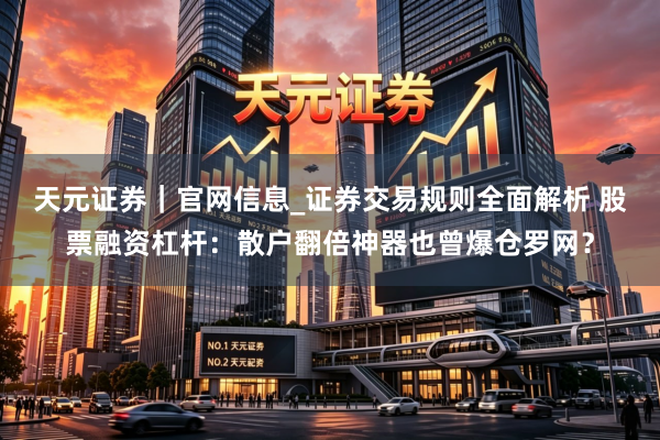 天元证券｜官网信息_证券交易规则全面解析 股票融资杠杆：散户翻倍神器也曾爆仓罗网？