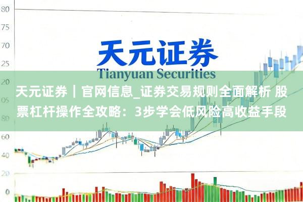 天元证券｜官网信息_证券交易规则全面解析 股票杠杆操作全攻略：3步学会低风险高收益手段