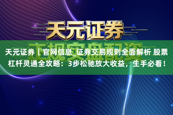 天元证券|官网信息_证券交易规则全面解析 股票杠杆灵通全攻略:3步松驰放大收益,生手必看!