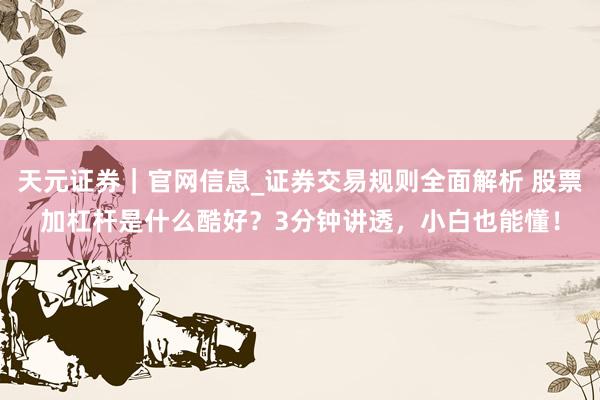 天元证券｜官网信息_证券交易规则全面解析 股票加杠杆是什么酷好？3分钟讲透，小白也能懂！