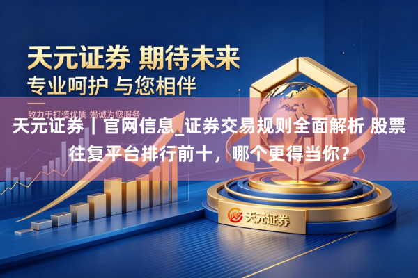 天元证券｜官网信息_证券交易规则全面解析 股票往复平台排行前十，哪个更得当你？