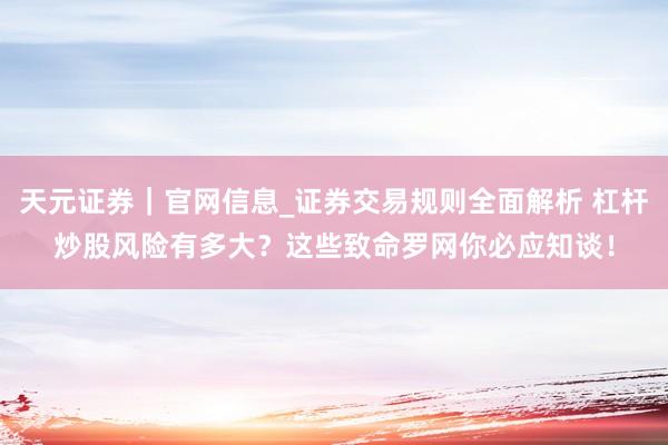 天元证券｜官网信息_证券交易规则全面解析 杠杆炒股风险有多大？这些致命罗网你必应知谈！