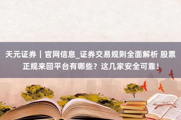 天元证券｜官网信息_证券交易规则全面解析 股票正规来回平台有哪些？这几家安全可靠！