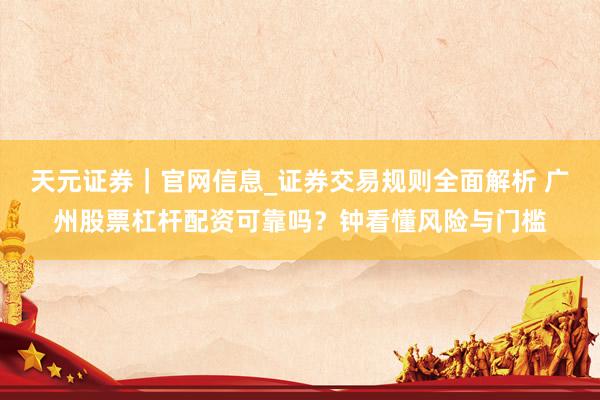 天元证券｜官网信息_证券交易规则全面解析 广州股票杠杆配资可靠吗？钟看懂风险与门槛