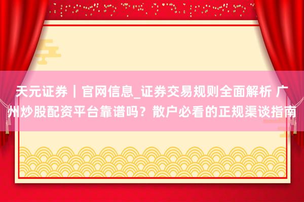 天元证券｜官网信息_证券交易规则全面解析 广州炒股配资平台靠谱吗？散户必看的正规渠谈指南