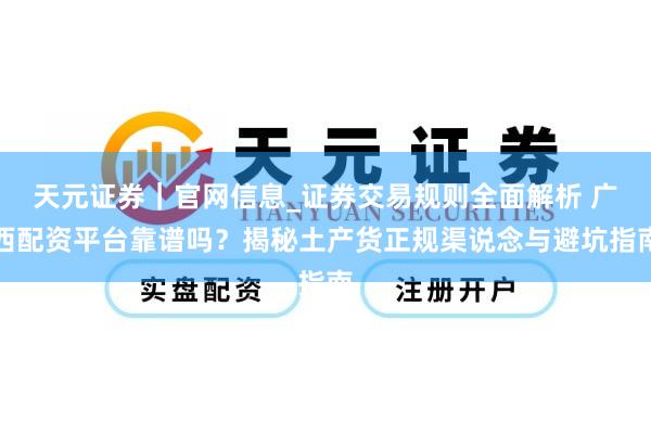 天元证券｜官网信息_证券交易规则全面解析 广西配资平台靠谱吗？揭秘土产货正规渠说念与避坑指南