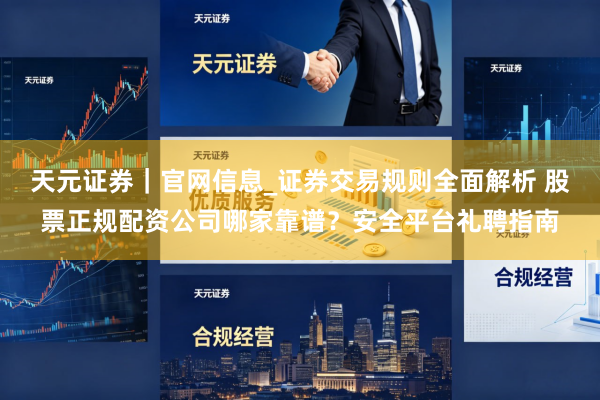 天元证券｜官网信息_证券交易规则全面解析 股票正规配资公司哪家靠谱？安全平台礼聘指南
