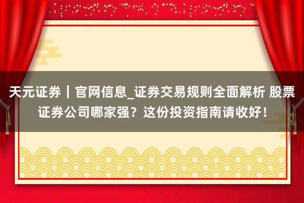 天元证券｜官网信息_证券交易规则全面解析 股票证券公司哪家强？这份投资指南请收好！