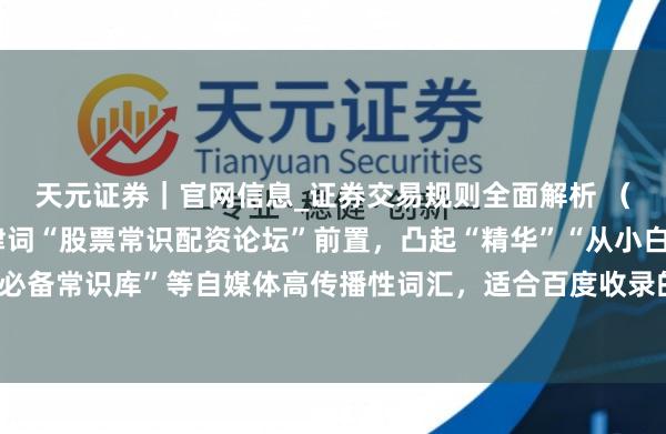 天元证券｜官网信息_证券交易规则全面解析 （注：标题共，中枢要津词“股票常识配资论坛”前置，凸起“精华”“从小白到妙手”“必备常识库”等自媒体高传播性词汇，适合百度收录的明确性、价值性条目，易于保举。）