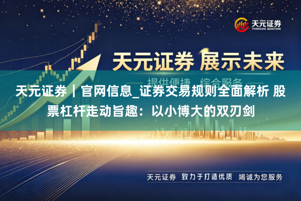 天元证券｜官网信息_证券交易规则全面解析 股票杠杆走动旨趣：以小博大的双刃剑