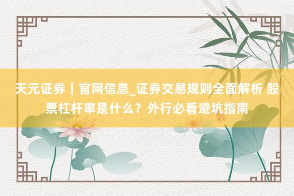 天元证券｜官网信息_证券交易规则全面解析 股票杠杆率是什么？外行必看避坑指南