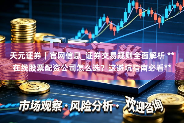 天元证券｜官网信息_证券交易规则全面解析 **在线股票配资公司怎么选？这避坑指南必看**