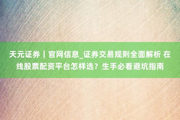 天元证券｜官网信息_证券交易规则全面解析 在线股票配资平台怎样选？生手必看避坑指南