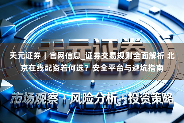 天元证券｜官网信息_证券交易规则全面解析 北京在线配资若何选？安全平台与避坑指南