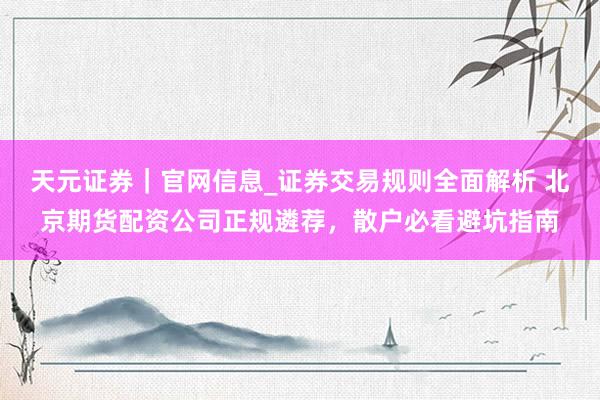 天元证券｜官网信息_证券交易规则全面解析 北京期货配资公司正规遴荐，散户必看避坑指南