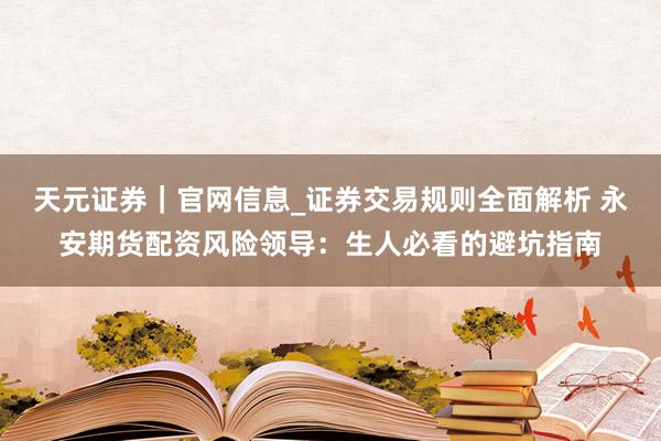 天元证券｜官网信息_证券交易规则全面解析 永安期货配资风险领导：生人必看的避坑指南