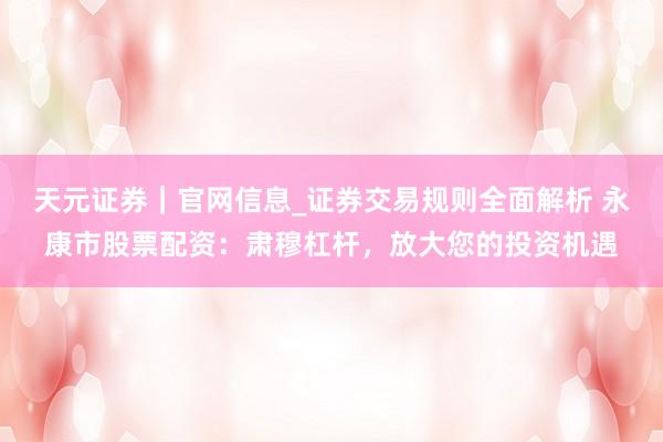 天元证券|官网信息_证券交易规则全面解析 永康市股票配资:肃穆杠杆,放大您的投资机遇