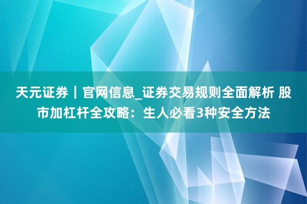 天元证券｜官网信息_证券交易规则全面解析 股市加杠杆全攻略：生人必看3种安全方法
