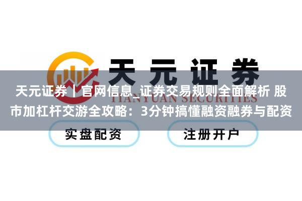 天元证券｜官网信息_证券交易规则全面解析 股市加杠杆交游全攻略：3分钟搞懂融资融券与配资