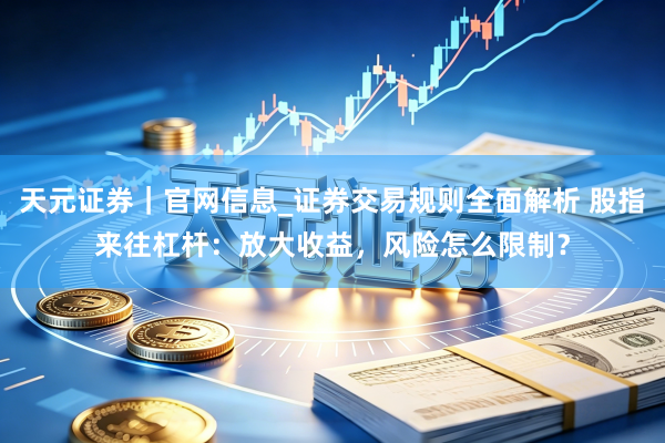 天元证券｜官网信息_证券交易规则全面解析 股指来往杠杆：放大收益，风险怎么限制？