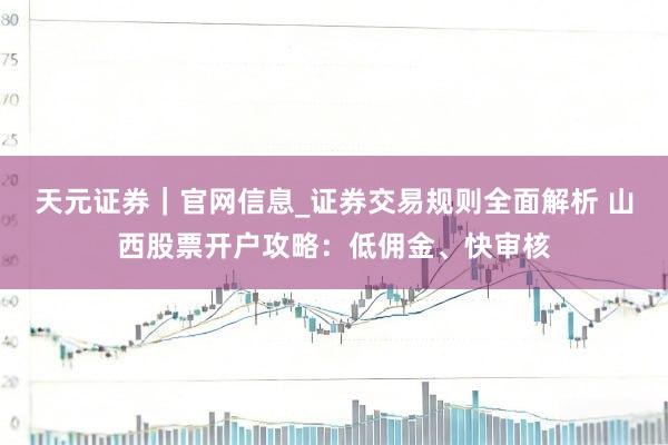 天元证券｜官网信息_证券交易规则全面解析 山西股票开户攻略：低佣金、快审核