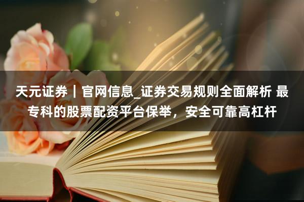天元证券｜官网信息_证券交易规则全面解析 最专科的股票配资平台保举，安全可靠高杠杆
