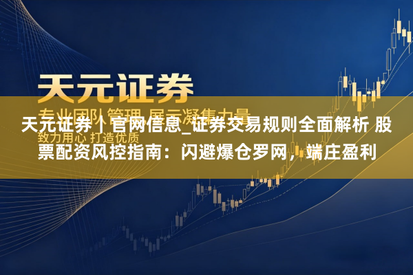天元证券｜官网信息_证券交易规则全面解析 股票配资风控指南：闪避爆仓罗网，端庄盈利