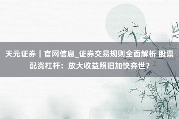 天元证券｜官网信息_证券交易规则全面解析 股票配资杠杆：放大收益照旧加快弃世？
