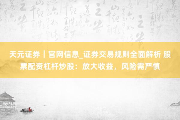 天元证券｜官网信息_证券交易规则全面解析 股票配资杠杆炒股：放大收益，风险需严慎