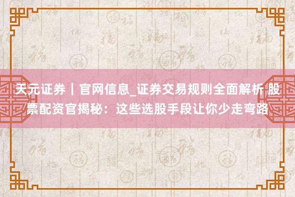 天元证券｜官网信息_证券交易规则全面解析 股票配资官揭秘：这些选股手段让你少走弯路