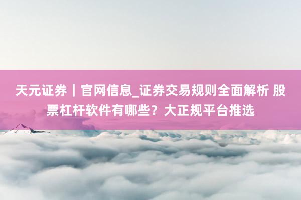 天元证券|官网信息_证券交易规则全面解析 股票杠杆软件有哪些?大正规平台推选