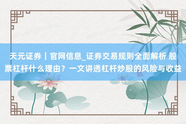 天元证券｜官网信息_证券交易规则全面解析 股票杠杆什么理由？一文讲透杠杆炒股的风险与收益