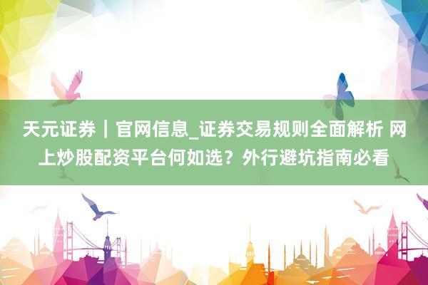 天元证券｜官网信息_证券交易规则全面解析 网上炒股配资平台何如选？外行避坑指南必看