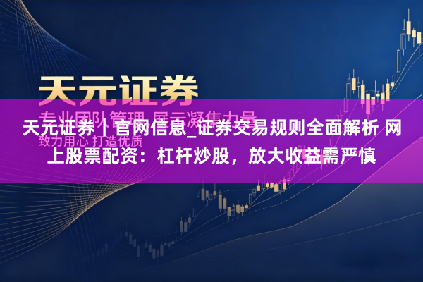 天元证券｜官网信息_证券交易规则全面解析 网上股票配资：杠杆炒股，放大收益需严慎