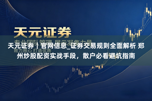 天元证券｜官网信息_证券交易规则全面解析 郑州炒股配资实战手段，散户必看避坑指南