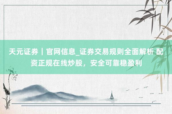 天元证券｜官网信息_证券交易规则全面解析 配资正规在线炒股，安全可靠稳盈利