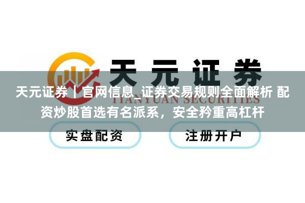 天元证券｜官网信息_证券交易规则全面解析 配资炒股首选有名派系，安全矜重高杠杆